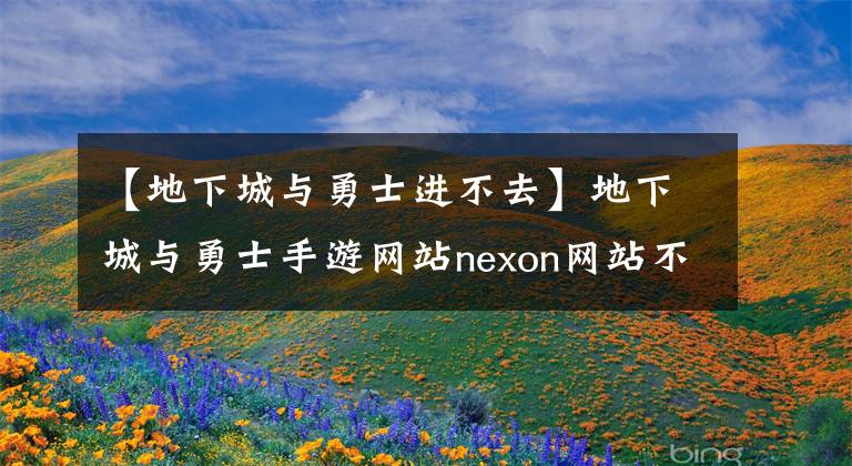 【地下城與勇士進不去】地下城與勇士手游網(wǎng)站nexon網(wǎng)站不能打開網(wǎng)站。主頁403報告錯誤解決方法。