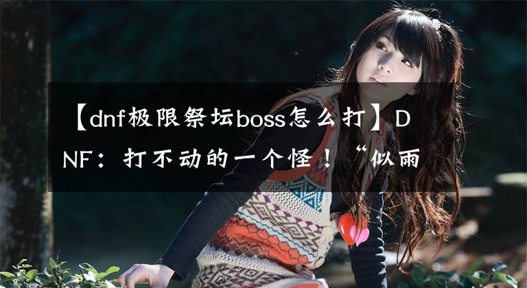 【dnf極限祭壇boss怎么打】DNF：打不動(dòng)的一個(gè)怪！“似雨幽離”也頭疼，劍魔打樁235E都沒轍