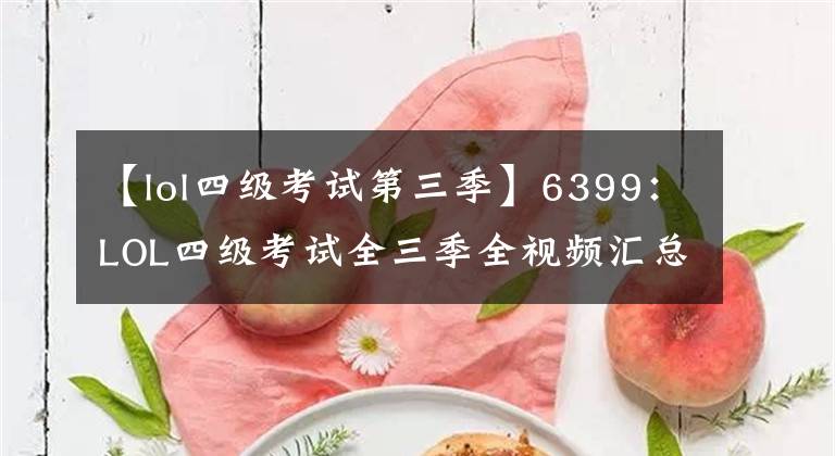 【lol四級考試第三季】6399：LOL四級考試全三季全視頻匯總 四級考試是什么？