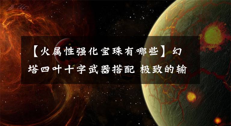 【火屬性強(qiáng)化寶珠有哪些】幻塔四葉十字武器搭配 極致的輸出體驗(yàn)