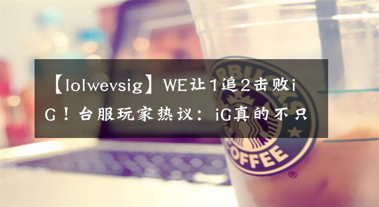 【lolwevsig】WE讓1追2擊敗iG！臺服玩家熱議：iG真的不只寧王有問題