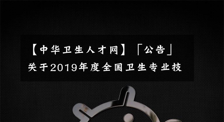 【中華衛(wèi)生人才網(wǎng)】「公告」關(guān)于2019年度全國衛(wèi)生專業(yè)技術(shù)資格考試報名的公告