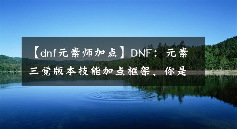 【dnf元素師加點(diǎn)】DNF：元素三覺版本技能加點(diǎn)框架，你是這樣加點(diǎn)的嗎？