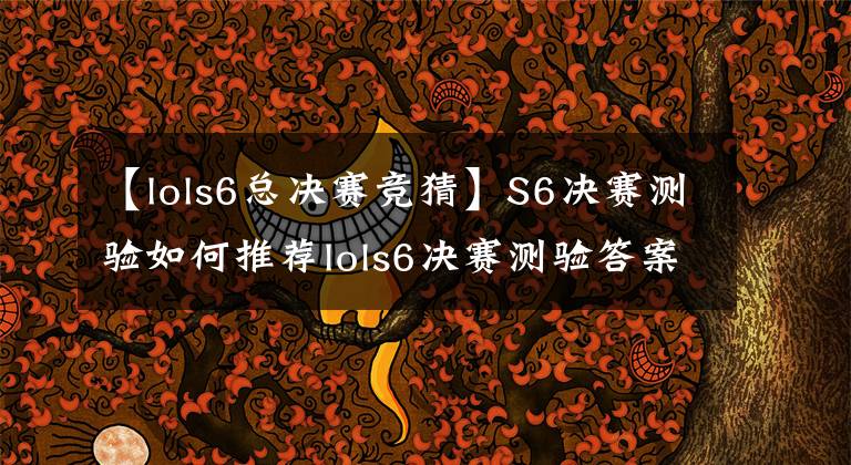 【lols6總決賽競猜】S6決賽測驗如何推薦lols6決賽測驗答案