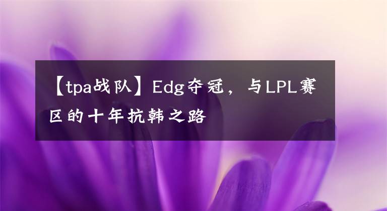 【tpa戰(zhàn)隊(duì)】Edg奪冠，與LPL賽區(qū)的十年抗韓之路