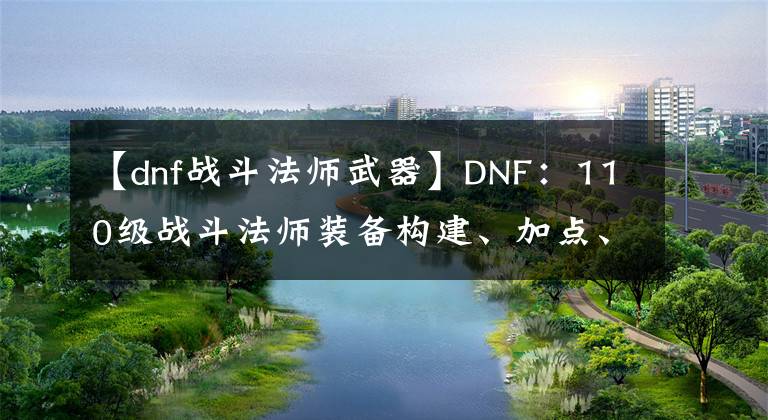 【dnf戰(zhàn)斗法師武器】DNF：110級(jí)戰(zhàn)斗法師裝備構(gòu)建、加點(diǎn)、護(hù)石選擇建議與思路分享