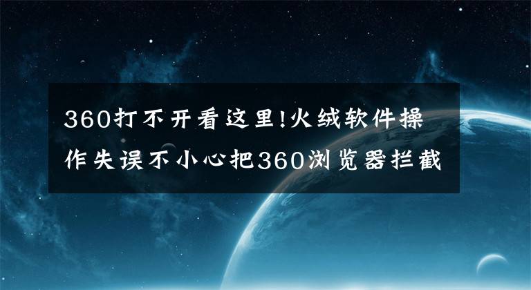 360打不開(kāi)看這里!火絨軟件操作失誤不小心把360瀏覽器攔截了怎么恢復(fù)？