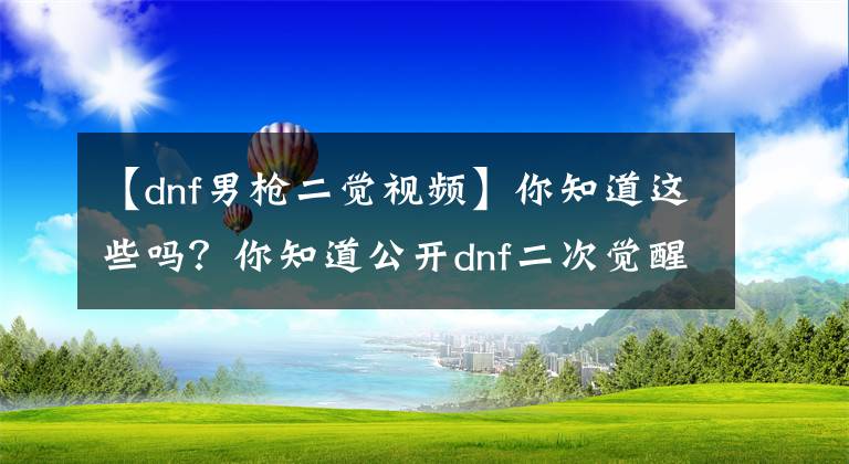 【dnf男槍二覺視頻】你知道這些嗎？你知道公開dnf二次覺醒背后的故事嗎？