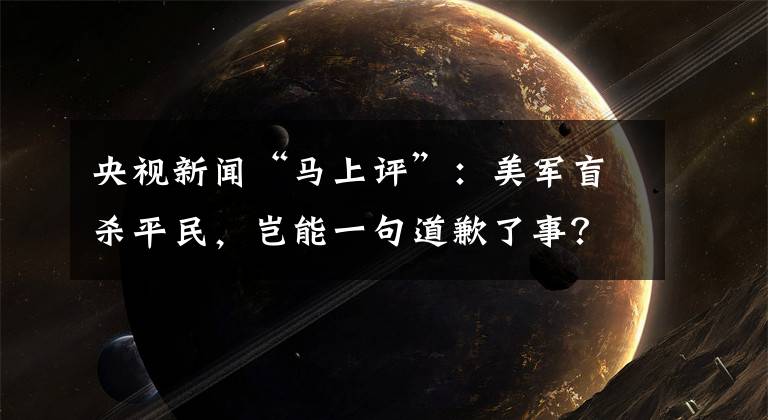 央視新聞“馬上評”：美軍盲殺平民，豈能一句道歉了事？ 7日殺攻略方法介紹