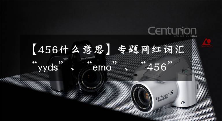 【456什么意思】專題網(wǎng)紅詞匯“yyds”、“emo”、“456”等釋義，不會趕緊學(xué)起來