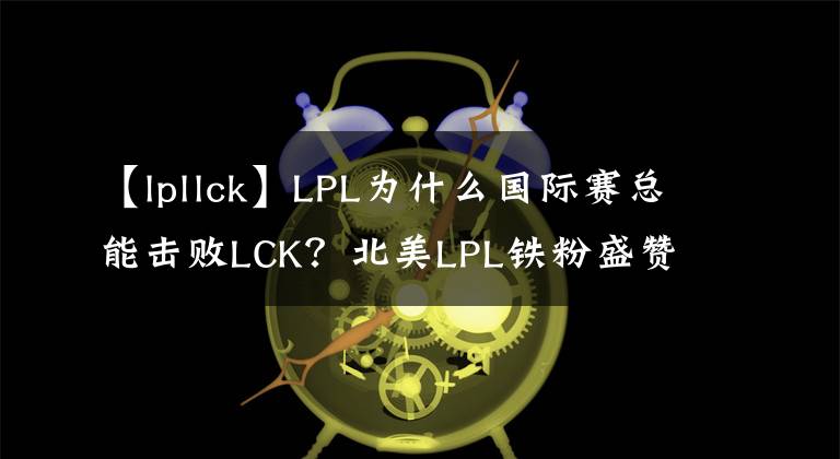 【lpllck】LPL為什么國際賽總能擊敗LCK？北美LPL鐵粉盛贊雙敗賽制