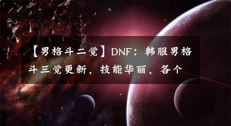 【男格斗二覺】DNF：韓服男格斗三覺更新，技能華麗，各個毀天滅地