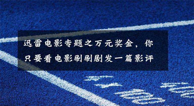 迅雷電影專題之萬元獎金，你只要看電影刷刷劇發(fā)一篇影評就有了