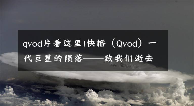 qvod片看這里!快播（Qvod）一代巨星的隕落——致我們逝去的青春