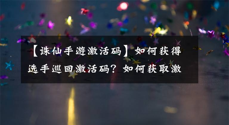 【誅仙手游激活碼】如何獲得選手巡回激活碼？如何獲取激活碼的詳細(xì)信息