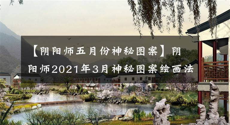 【陰陽(yáng)師五月份神秘圖案】陰陽(yáng)師2021年3月神秘圖案繪畫法陰陽(yáng)師3月神秘圖案是什么？