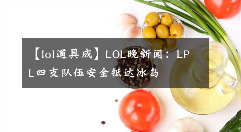 【lol道具成】LOL晚新聞：LPL四支隊(duì)伍安全抵達(dá)冰島