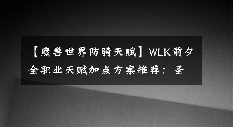 【魔獸世界防騎天賦】WLK前夕全職業(yè)天賦加點(diǎn)方案推薦：圣騎士篇