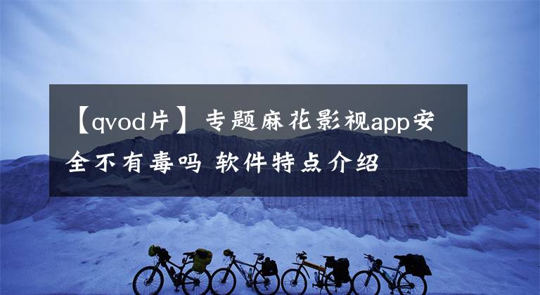 【qvod片】專題麻花影視app安全不有毒嗎 軟件特點(diǎn)介紹