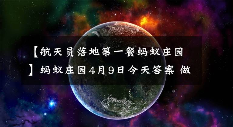 【航天員落地第一餐螞蟻莊園】螞蟻莊園4月9日今天答案 做超聲檢查時醫(yī)生為什么要在患者肚子上涂粘粘的東西