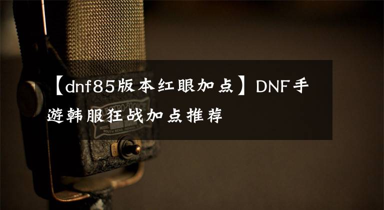 【dnf85版本紅眼加點(diǎn)】DNF手游韓服狂戰(zhàn)加點(diǎn)推薦