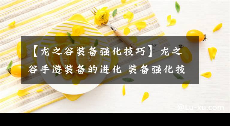 【龍之谷裝備強(qiáng)化技巧】龍之谷手游裝備的進(jìn)化 裝備強(qiáng)化技巧解析