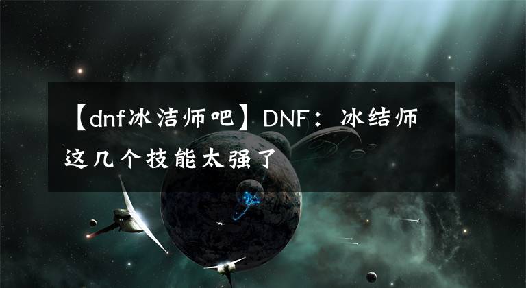 【dnf冰潔師吧】DNF：冰結(jié)師這幾個技能太強了