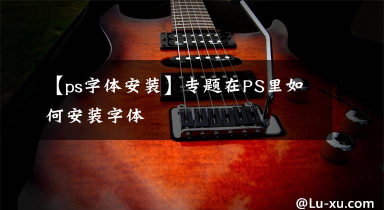 【ps字體安裝】專題在PS里如何安裝字體