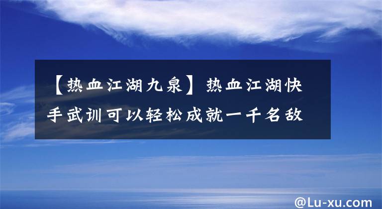 【熱血江湖九泉】熱血江湖快手武訓可以輕松成就一千名敵人。(莎士比亞)。