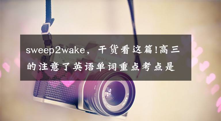 sweep2wake，干貨看這篇!高三的注意了英語(yǔ)單詞重點(diǎn)考點(diǎn)是動(dòng)詞用法中學(xué)階段所有動(dòng)詞匯總