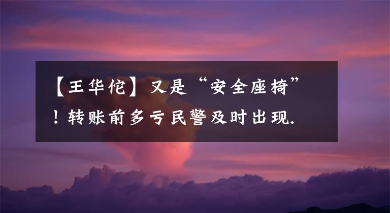 【王華佗】又是“安全座椅”！轉(zhuǎn)賬前多虧民警及時出現(xiàn).