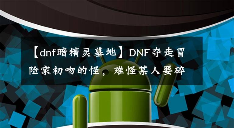 【dnf暗精靈墓地】DNF奪走冒險家初吻的怪，難怪某人要碎我們裝備