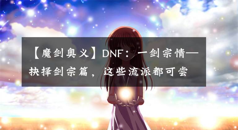 【魔劍奧義】DNF：一劍宗情—抉擇劍宗篇，這些流派都可嘗試