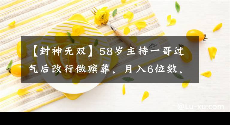 【封神無雙】58歲主持一哥過氣后改行做殯葬，月入6位數(shù)，生活全憑副業(yè)撐