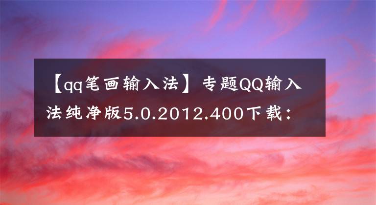 【qq筆畫輸入法】專題QQ輸入法純凈版5.0.2012.400下載：為Win10優(yōu)化