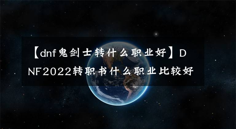 【dnf鬼劍士轉(zhuǎn)什么職業(yè)好】DNF2022轉(zhuǎn)職書(shū)什么職業(yè)比較好？