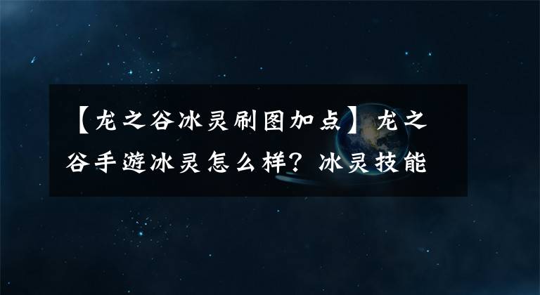 【龍之谷冰靈刷圖加點(diǎn)】龍之谷手游冰靈怎么樣？冰靈技能加點(diǎn)