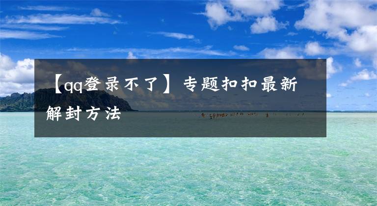 【qq登錄不了】專題扣扣最新解封方法