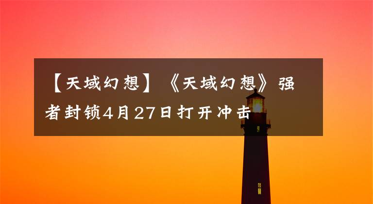 【天域幻想】《天域幻想》強者封鎖4月27日打開沖擊