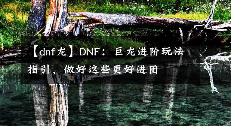 【dnf龍】DNF：巨龍進階玩法指引，做好這些更好進團