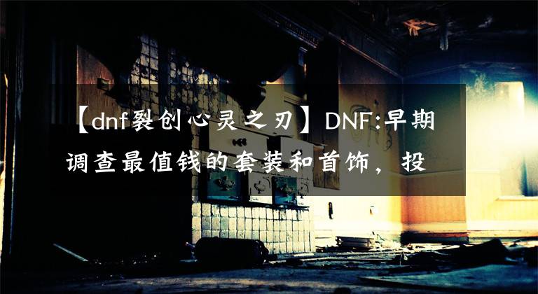 【dnf裂創(chuàng)心靈之刃】DNF:早期調(diào)查最值錢的套裝和首飾，投資巨大。