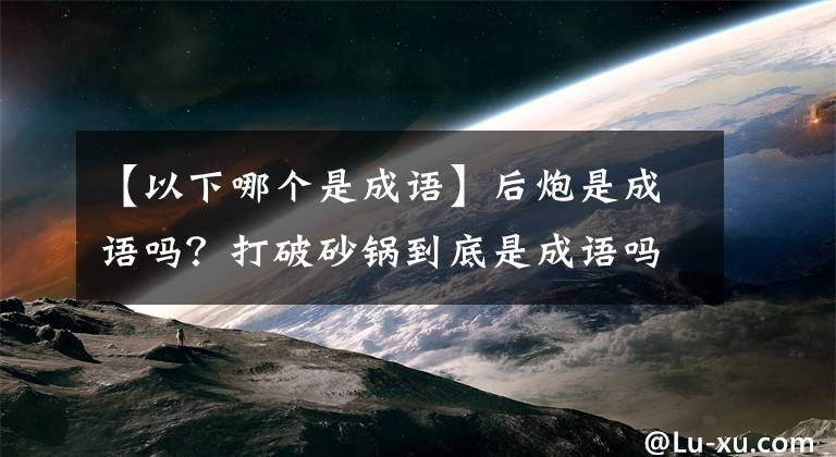 【以下哪個是成語】后炮是成語嗎？打破砂鍋到底是成語嗎？螞蟻莊園今天問題的答案