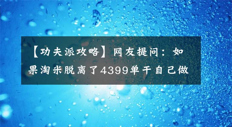 【功夫派攻略】網(wǎng)友提問：如果淘米脫離了4399單干自己做，最后的結(jié)果是什么？