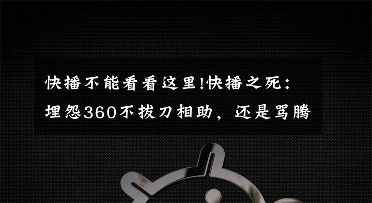 快播不能看看這里!快播之死：埋怨360不拔刀相助，還是罵騰訊視頻舉報(bào)？