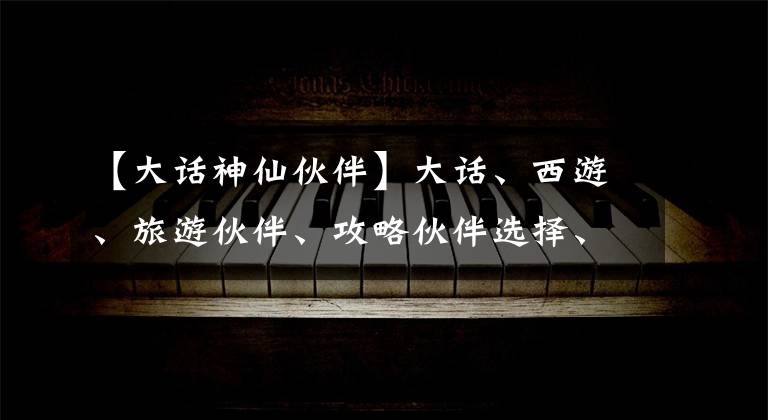 【大話神仙伙伴】大話、西游、旅游伙伴、攻略伙伴選擇、攻略。