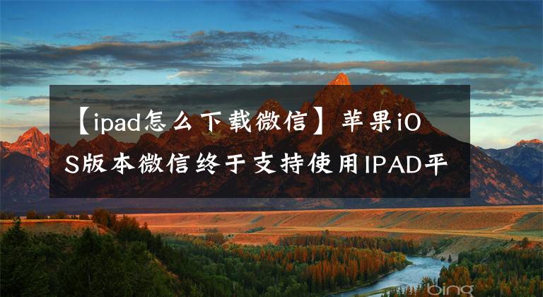 【ipad怎么下載微信】蘋(píng)果iOS版本微信終于支持使用IPAD平板電腦了。