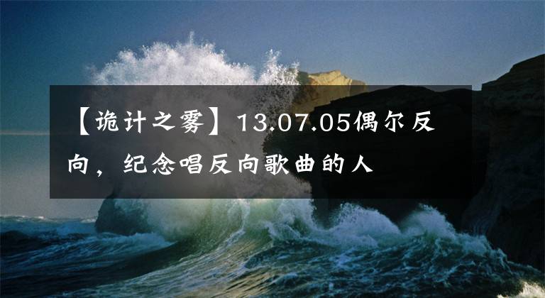 【詭計之霧】13.07.05偶爾反向，紀(jì)念唱反向歌曲的人