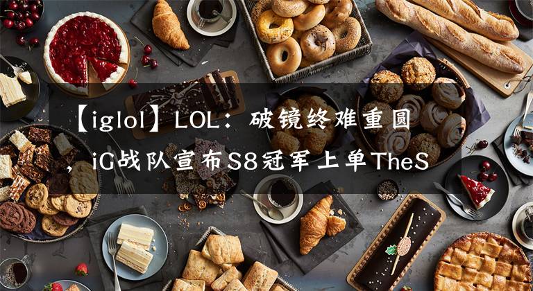 【iglol】LOL：破鏡終難重圓，iG戰(zhàn)隊宣布S8冠軍上單TheShy離隊不再續(xù)約