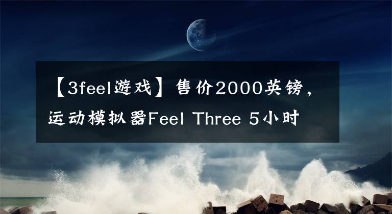 【3feel游戲】售價2000英鎊，運(yùn)動模擬器Feel Three 5小時內(nèi)達(dá)成眾籌目標(biāo)