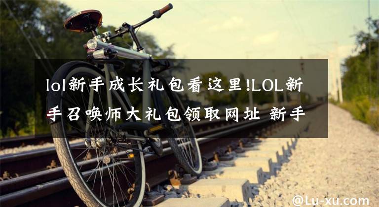 lol新手成長(zhǎng)禮包看這里!LOL新手召喚師大禮包領(lǐng)取網(wǎng)址 新手禮包怎么得